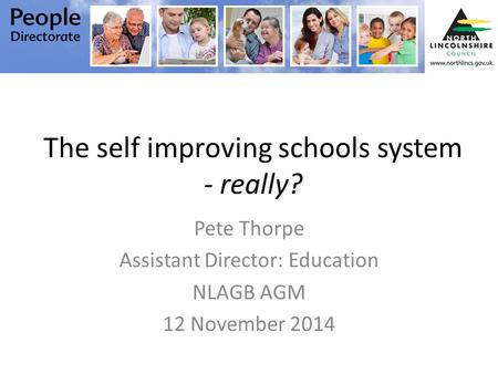 The self improving schools system - really? Pete Thorpe Assistant Director: Education NLAGB AGM 12 November 2014.
