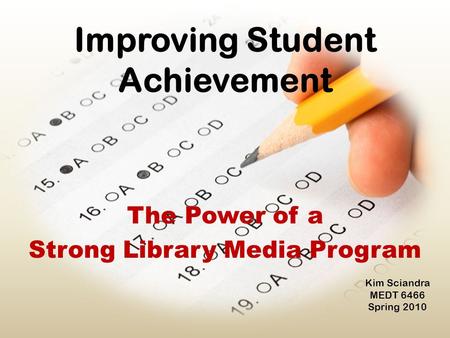 Improving Student Achievement The Power of a Strong Library Media Program Kim Sciandra MEDT 6466 Spring 2010.