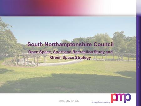 © 2007 PMP. All rights reserved. Wednesday 18 th July South Northamptonshire Council Open Space, Sport and Recreation Study and Green Space Strategy.
