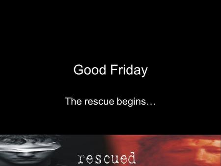 Good Friday The rescue begins… Our sins, we are forgiven.