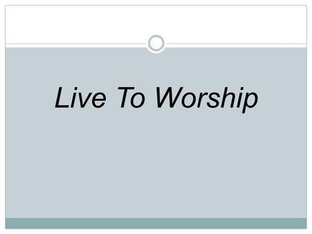 Live To Worship. A simple offering Is all that we bring We give our lives Claim You as King.
