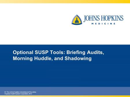 © The Johns Hopkins University and The Johns Hopkins Health System Corporation, 2012 Optional SUSP Tools: Briefing Audits, Morning Huddle, and Shadowing.