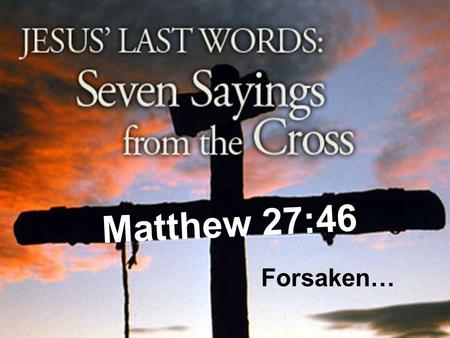 Matthew 27:46 Forsaken…. Darkness Came Matthew 27:45 –Now from the sixth hour there was darkness over all the land until the ninth hour. Despised Devastated.