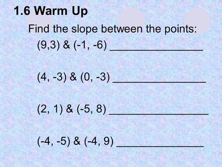 1.6 Warm Up 1.Find the slope between the points: 1.(9,3) & (-1, -6) _______________ 2.(4, -3) & (0, -3) _______________ 3.(2, 1) & (-5, 8) ________________.