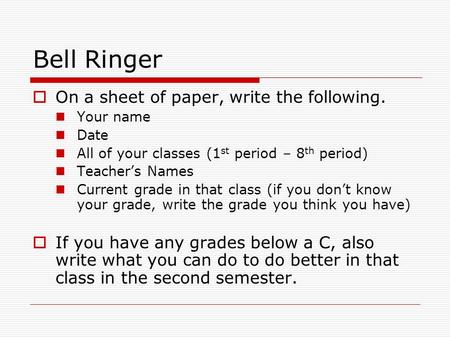 Bell Ringer  On a sheet of paper, write the following. Your name Date All of your classes (1 st period – 8 th period) Teacher’s Names Current grade in.