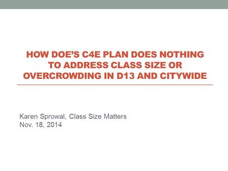Karen Sprowal, Class Size Matters Nov. 18, 2014 HOW DOE’S C4E PLAN DOES NOTHING TO ADDRESS CLASS SIZE OR OVERCROWDING IN D13 AND CITYWIDE.