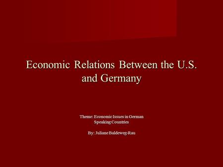 Economic Relations Between the U.S. and Germany Theme: Economic Issues in German Speaking Countries By: Juliane Baldeweg-Rau.