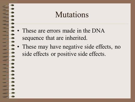 Mutations These are errors made in the DNA sequence that are inherited. These may have negative side effects, no side effects or positive side effects.