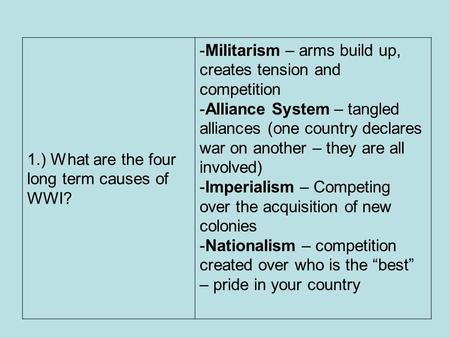 1.) What are the four long term causes of WWI? -Militarism – arms build up, creates tension and competition -Alliance System – tangled alliances (one country.