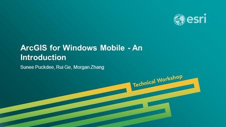 Esri UC 2014 | Technical Workshop | ArcGIS for Windows Mobile - An Introduction Sunee Puckdee, Rui Ge, Morgan Zhang.
