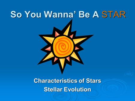 So You Wanna’ Be A STAR Characteristics of Stars Stellar Evolution.
