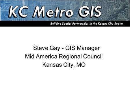 Steve Gay - GIS Manager Mid America Regional Council Kansas City, MO.