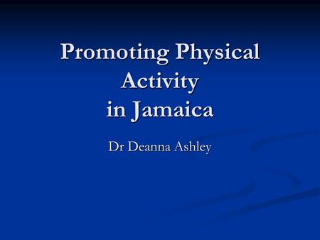 Promoting Physical Activity in Jamaica Dr Deanna Ashley.