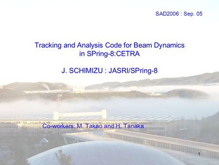 1 Tracking and Analysis Code for Beam Dynamics in SPring-8:CETRA J. SCHIMIZU : JASRI/SPring-8 Co-workers: M. Takao and H. Tanaka SAD2006 : Sep. 05.