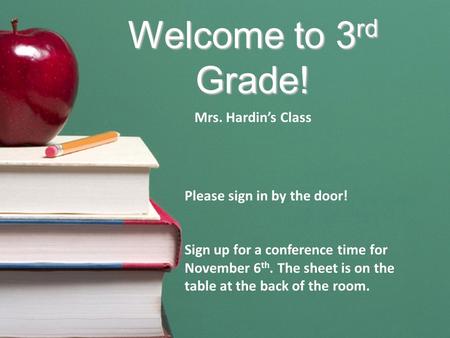 Welcome to 3 rd Grade! Mrs. Hardin’s Class Please sign in by the door! Sign up for a conference time for November 6 th. The sheet is on the table at the.