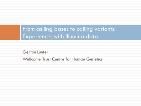 Gerton Lunter Wellcome Trust Centre for Human Genetics From calling bases to calling variants: Experiences with Illumina data.