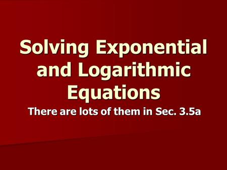 Solving Exponential and Logarithmic Equations There are lots of them in Sec. 3.5a.