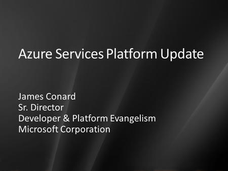 Azure Services Platform Update James Conard Sr. Director Developer & Platform Evangelism Microsoft Corporation.