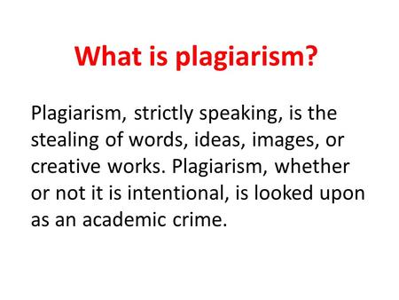 What is plagiarism? Plagiarism, strictly speaking, is the stealing of words, ideas, images, or creative works. Plagiarism, whether or not it is intentional,