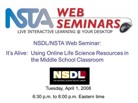 LIVE INTERACTIVE YOUR DESKTOP Tuesday, April 1, 2008 6:30 p.m. to 8:00 p.m. Eastern time NSDL/NSTA Web Seminar: It’s Alive: Using Online Life.