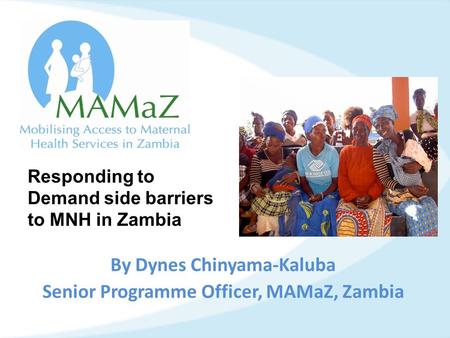 Click to edit Master title style 29/10/20151 By Dynes Chinyama-Kaluba Senior Programme Officer, MAMaZ, Zambia Responding to Demand side barriers to MNH.