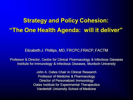 Strategy and Policy Cohesion: “The One Health Agenda: will it deliver” Elizabeth J. Phillips, MD, FRCPC,FRACP, FACTM Professor & Director, Centre for Clinical.