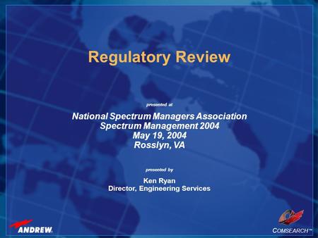 C OMSEARCH TM Regulatory Review presented at National Spectrum Managers Association Spectrum Management 2004 May 19, 2004 Rosslyn, VA presented by Ken.