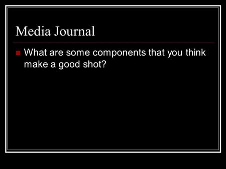 Media Journal What are some components that you think make a good shot?