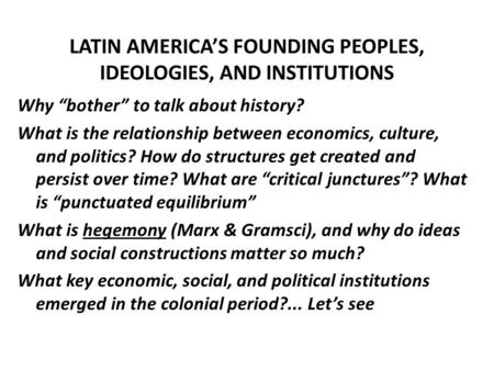LATIN AMERICA’S FOUNDING PEOPLES, IDEOLOGIES, AND INSTITUTIONS Why “bother” to talk about history? What is the relationship between economics, culture,
