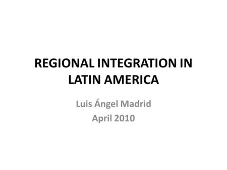 REGIONAL INTEGRATION IN LATIN AMERICA Luis Ángel Madrid April 2010.