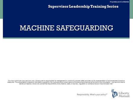 Proprietary and Confidential MACHINE SAFEGUARDING Supervisor Leadership Training Series Our loss control service is advisory only. We assume no responsibility.