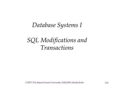 CMPT 354, Simon Fraser University, Fall 2008, Martin Ester 136 Database Systems I SQL Modifications and Transactions.