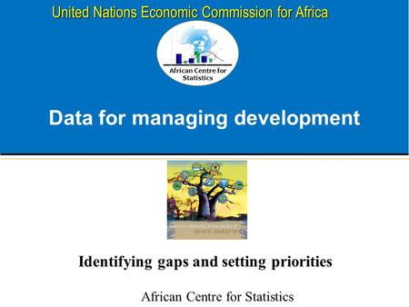 African Centre for Statistics United Nations Economic Commission for Africa Data for managing development Identifying gaps and setting priorities African.