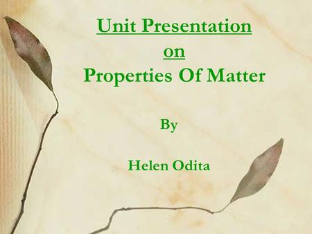 Unit Presentation on Properties Of Matter By Helen Odita.