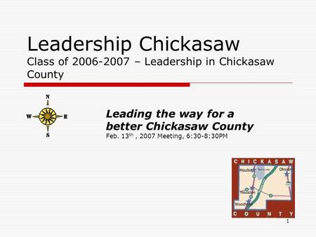 1 Leadership Chickasaw Class of 2006-2007 – Leadership in Chickasaw County Leading the way for a better Chickasaw County Feb. 13 th, 2007 Meeting, 6:30-8:30PM.