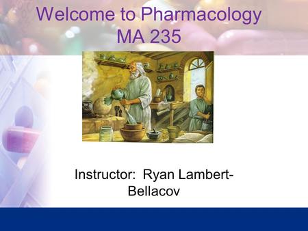 Welcome to Pharmacology MA 235 Instructor: Ryan Lambert- Bellacov.