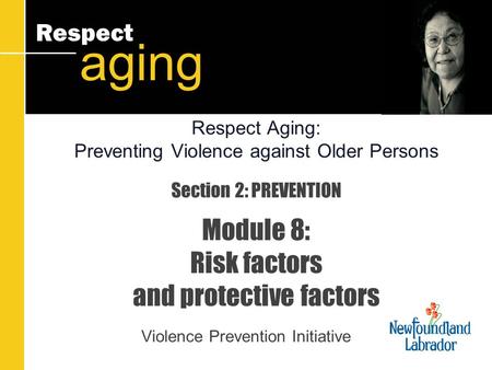 Respect aging Section 2: PREVENTION Module 8: Risk factors and protective factors Violence Prevention Initiative Respect Aging: Preventing Violence against.