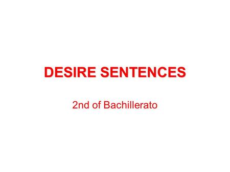 DESIRE SENTENCES 2nd of Bachillerato. DESIRE SENTENCES THERE ARE TWO STRUCTURES TO EXPRESS DESIRE IN ENGLISH: - WHEN IT EXPRESSES A PRESENT SITUATION.