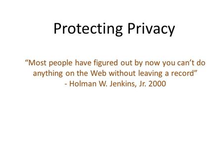 Protecting Privacy “Most people have figured out by now you can’t do anything on the Web without leaving a record” - Holman W. Jenkins, Jr. 2000.