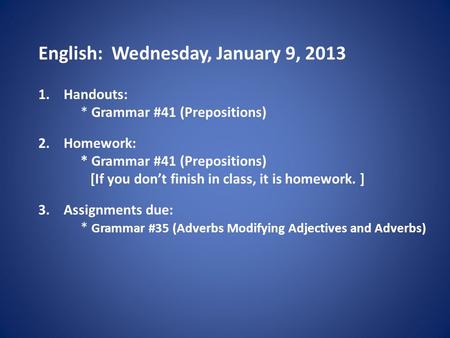 English: Wednesday, January 9, 2013 1.Handouts: * Grammar #41 (Prepositions) 2.Homework: * Grammar #41 (Prepositions) [If you don’t finish in class, it.