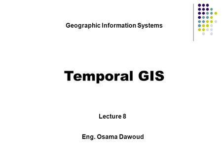 Geographic Information Systems Temporal GIS Lecture 8 Eng. Osama Dawoud.