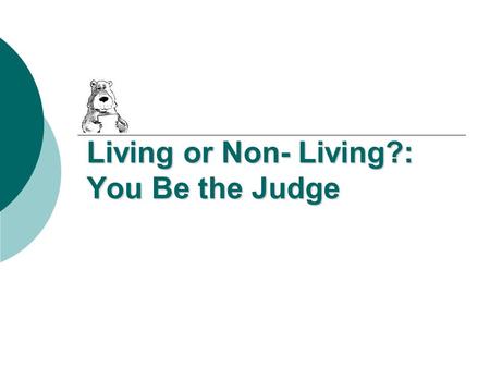 Living or Non- Living?: You Be the Judge. Living or Non-Living? Make sure to have a reason for your answer!
