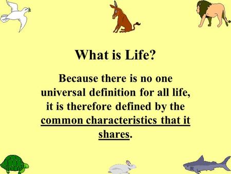 What is Life? Because there is no one universal definition for all life, it is therefore defined by the common characteristics that it shares.