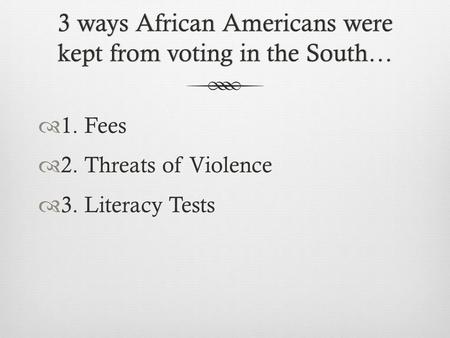 3 ways African Americans were kept from voting in the South…  1. Fees  2. Threats of Violence  3. Literacy Tests.