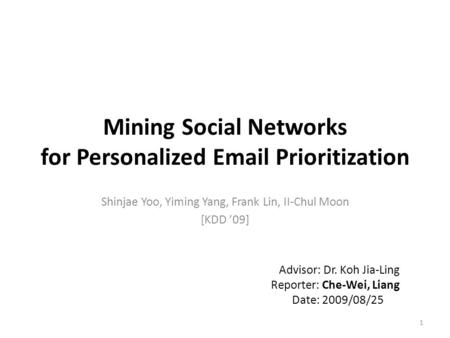 Mining Social Networks for Personalized Email Prioritization Shinjae Yoo, Yiming Yang, Frank Lin, II-Chul Moon [KDD ’09] 1 Advisor: Dr. Koh Jia-Ling Reporter: