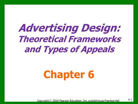 Advertising Design: Theoretical Frameworks and Types of Appeals Chapter 6 Copyright © 2010 Pearson Education, Inc. publishing as Prentice Hall 6-1.