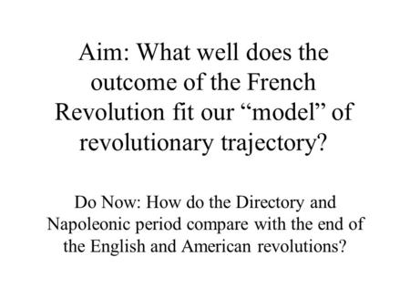 Aim: What well does the outcome of the French Revolution fit our “model” of revolutionary trajectory? Do Now: How do the Directory and Napoleonic period.