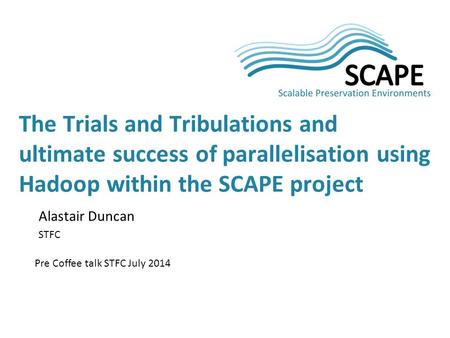 Alastair Duncan STFC Pre Coffee talk STFC July 2014 The Trials and Tribulations and ultimate success of parallelisation using Hadoop within the SCAPE project.