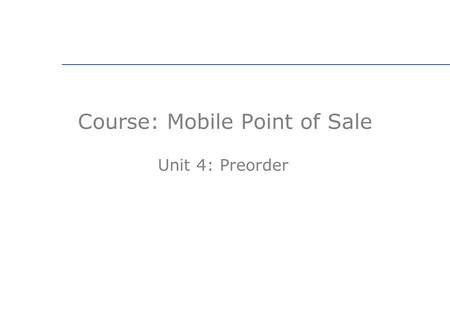 Course: Mobile Point of Sale Unit 4: Preorder. Unit Objectives In this unit, you will learn to: Identify the types of preorder receipts Describe different.
