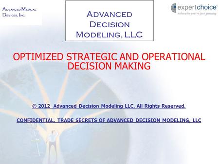A dvanced M edical D evices, I nc. Advanced Decision Modeling, LLC OPTIMIZED STRATEGIC AND OPERATIONAL DECISION MAKING © 2012 Advanced Decision Modeling.
